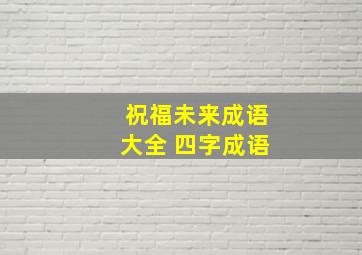 祝福未来成语大全 四字成语